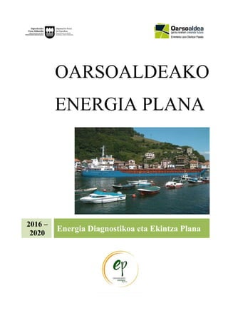  
OARSOALDEAKO
ENERGIA PLANA
 
2016 –
2020
Energia Diagnostikoa eta Ekintza Plana
 
  
 