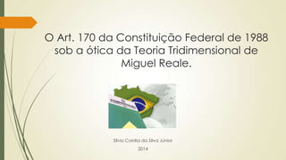 O Art. 170 da Constituição Federal de 1988
sob a ótica da Teoria Tridimensional de
Miguel Reale.

Sílvio Corrêa da Silva Júnior
2014

 