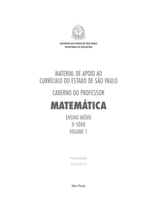 MATERIAL DE APOIO AO
CURRÍCULO DO ESTADO DE SÃO PAULO
CADERNO DO PROFESSOR
MATEMÁTICA
ENSINO MÉDIO
3a
SÉRIE
VOLUME 1
Nova edição
2014-2017
GOVERNO DO ESTADO DE SÃO PAULO
SECRETARIA DA EDUCAÇÃO
São Paulo
 