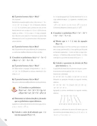 78
d) É possível termos A(x) = B(x)?
Sim, é possível.
Resolvendo a equação algébrica A(x) = B(x), temos: x2
– 3x +
+ 2 = x3
– 2x2
– 3x + 2; logo, x3
– 3x2
= 0. Fatorando, obtemos
x x (x – 3) = 0, portanto, para o produto ser nulo, um dos
fatores deve ser nulo, ou seja, ou x = 0, ou x = 0 (0 é uma raiz
dupla), ou, então x – 3 = 0, ou seja, x = 3. Logo, a equação
A(x) = B(x) tem como raízes 0 e 3. Para todos os valores de x
diferentes de 0 e de 3, os polinômios A(x) e B(x) assumem
valores distintos.
e) É possível termos A(x) B(x)?
Não. Os polinômios têm graus diferentes. Em consequência,
os coeﬁcientes de x3
são diferentes em A(x) e em B(x).
2. Considere os polinômios A(x) = x3
– 3x + 2
e B(x) = x3
– 2x2
– 3x + 10.
a) É possível termos A(x) = B(x)?
Sim. Basta resolver a equação correspondente: x3
– 3x + 2 =
= x3
– 2x2
– 3x + 10. Efetuando os cálculos, obtemos 2x2
= 8, e
então, x = ± 2.
b) É possível termos A(x) B(x)?
Não,poisoscoeﬁcientesdex2
sãodiferentesnosdoispolinômios.
3. Considere os polinômios:
P1(x)=ax5
–11x4
–2x3
+7x2
+bx+d
eP2(x)=bx5
+cx4
–2x3
+7x2
– 3x+d
a) Determine os valores de a, b e c, de modo
que os polinômios sejam idênticos.
Igualando os coeﬁcientes dos termos de mesmo grau, temos:
a = b, c = –11 e b = – 3 = a
b) Calcule o valor de d sabendo que –1 é
raiz da equação P1(x) = 0.
Se –1 é raiz da equação P1(x) = 0, então devemos ter P1(–1) = 0.
Logo, substituindo x por –1, e igualando o resultado a zero,
obtemos:
– 3 (–1)5
– 11(–1)4
– 2 (–1)3
+ 7(–1)2
– 3 (–1) + d = 0.
Concluímos, efetuando os cálculos, que d = 2 – 2 3 .
4. Considere o polinômio P(x) = 3x5
– 2x4
+
+ 5x3
– 11x2
– 7x + 12.
a) Mostre que x = 1 é raiz da equação
P(x) = 0.
Basta substituir x por 1 em P(x) e veriﬁcar que o resultado dá
zero, ou seja, que temos P(1) = 0. Isso signiﬁca que P(x) pode
ser fatorado e apresenta x – 1 como um fator, ou seja, é divi-
sível por x – 1. Podemos, então, escrever: P(x) (x – 1) Q(x),
onde Q(x) é o quociente da divisão de P(x) por x – 1.
b) Calcule o quociente da divisão de P(x)
pelo binômio x – 1.
O quociente da divisão será um polinômio de grau 4, poden-
do ser escrito na forma geral ax4
+ bx3
+ cx2
+ dx + e.
Devemos ter a identidade
3x5
– 2x4
+ 5x3
– 11x2
– 7x + 12 (x – 1) (ax4
+ bx3
+ cx2
+ dx + e).
Efetuando as operações indicadas no segundo membro,
obtemos:
3x5
– 2x4
+ 5x3
– 11x2
– 7x + 12 ax5
+ bx4
+ cx3
+ dx2
+ ex –
–ax4
– bx3
– cx2
– dx – e.
Agrupando os termos semelhantes do segundo membro,
obtemos:
3x5
– 2x4
+ 5x3
– 11x2
– 7x + 12
ax5
+(b–a)x4
+(c–b)x3
+(d–c)x2
+(e–d)x – e.
Igualando os coeﬁcientes dos termos de mesmo grau nos
dois membros da identidade, temos: 3 = a; –2 = b – a; 5 = c – b;
–11 = d – c; –7 = e – d; 12 = –e.
 