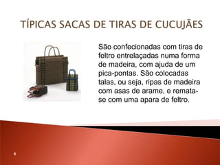 São confecionadas com tiras de
    feltro entrelaçadas numa forma
    de madeira, com ajuda de um
    pica-pontas. São colocadas
    talas, ou seja, ripas de madeira
    com asas de arame, e remata-
    se com uma apara de feltro.




6
 