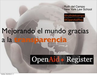 Ruth del Campo
                          New York Law School

                          @ruthdelcampo
                          @OpenAidReg



 Mejorando el mundo gracias
 a la transparencia



Tuesday, December 6, 11
 