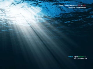 Oman Aqua Science Llc.
‫ش‬ ‫المائية‬ ‫للعلوم‬ ‫عمان‬.‫م‬.‫م‬
Deep Ocean Water & OTEC/DTEC
Technical Presentation
 