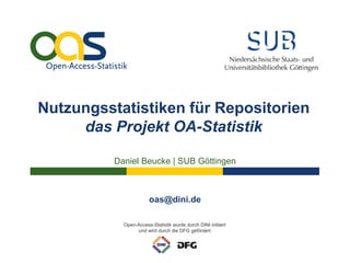 Nutzungsstatistiken für Repositorien
     das Projekt OA-Statistik

          Daniel Beucke | SUB Göttingen



                       oas@dini.de

            Open-Access-Statistik wurde durch DINI initiiert
                 und wird durch die DFG gefördert
 