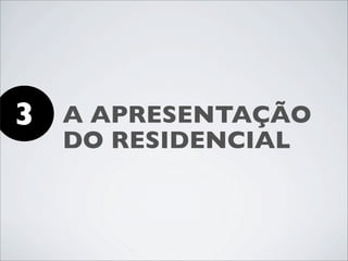 3   A APRESENTAÇÃO
    DO RESIDENCIAL
 