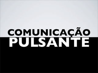 COMUNICAÇÃO
PULSANTE
 