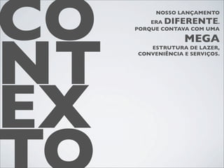 CO        NOSSO LANÇAMENTO
         ERADIFERENTE
     PORQUE CONTAVA COM UMA
                           .




NT
                  MEGA
        ESTRUTURA DE LAZER,
     CONVENIÊNCIA E SERVIÇOS.




EX
 