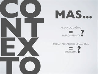 CO   MAS...
NT        ARENA DO GRÊMIO

                =            ?

EX
           BAIRRO GREMISTA


     MORAR AO LADO DE UMA ARENA

                =
             PROBLEMA   ?
 