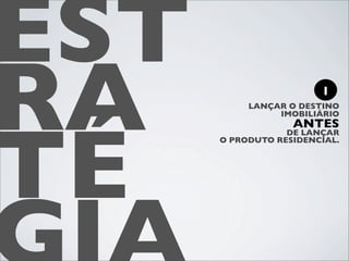 EST
RA                      1
           LANÇAR O DESTINO




TÉ
                IMOBILIÁRIO
                   ANTES
                  DE LANÇAR
      O PRODUTO RESIDENCIAL.
 