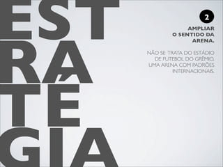 EST                       2




RA
                   AMPLIAR
              O SENTIDO DA
                    ARENA.

      NÃO SE TRATA DO ESTÁDIO
        DE FUTEBOL DO GRÊMIO,
      UMA ARENA COM PADRÕES
               INTERNACIONAIS.




TÉ
 
