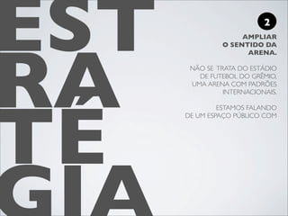 EST                        2




RA
                    AMPLIAR
               O SENTIDO DA
                     ARENA.

       NÃO SE TRATA DO ESTÁDIO
         DE FUTEBOL DO GRÊMIO,
       UMA ARENA COM PADRÕES
                INTERNACIONAIS.




TÉ
               ESTAMOS FALANDO
      DE UM ESPAÇO PÚBLICO COM
 