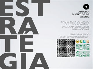 EST                        2




RA
                    AMPLIAR
               O SENTIDO DA
                     ARENA.

       NÃO SE TRATA DO ESTÁDIO
         DE FUTEBOL DO GRÊMIO,
       UMA ARENA COM PADRÕES
                INTERNACIONAIS.




TÉ
               ESTAMOS FALANDO
      DE UM ESPAÇO PÚBLICO COM
 