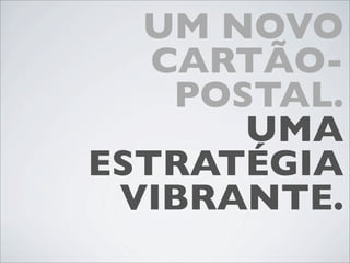 UM NOVO
   CARTÃO-
    POSTAL.
       UMA
ESTRATÉGIA
 VIBRANTE.
 