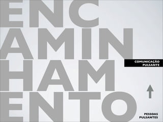 ENC
AMIN
HAM
   COMUNICAÇÃO
      PULSANTE




         PESSOAS
       PULSANTES
 