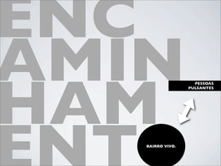 ENC
AMIN
HAM
                    PESSOAS
                  PULSANTES




   BAIRRO VIVO.
 