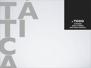 TÁ
TI
       O   TODO
         É MAIOR
       QUE A SOMA
     DAS SUAS PARTES.




C
 
