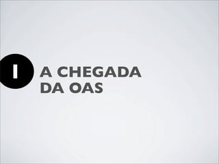 1   A CHEGADA
    DA OAS
 