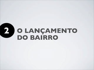 2   O LANÇAMENTO
    DO BAIRRO
 