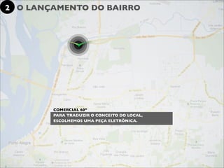 2 O LANÇAMENTO DO BAIRRO




        COMERCIAL 60”
        PARA TRADUZIR O CONCEITO DO LOCAL,
        ESCOLHEMOS UMA PEÇA ELETRÔNICA.
 