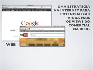 UMA ESTRATÉGIA
      NA INTERNET PARA
         POTENCIALIZAR
             AINDA MAIS
            OS VIEWS DO
             COMERCIAL
                NA REDE.



WEB
 