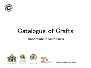 Catalogue of Crafts
Handmade in Saint Lucia
OAS Craft Enhancement Project
 