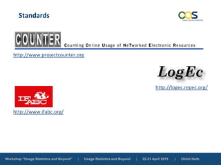 Workshop “Usage Statistics and Beyond” | Usage Statistics and Beyond | 22-23 April 2013 | Ulrich Herb
Standards
http://www.projectcounter.org
http://logec.repec.org/
http://www.ifabc.org/
 