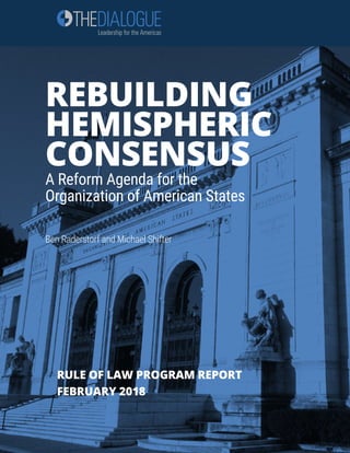 RULE OF LAW PROGRAM REPORT
FEBRUARY 2018
REBUILDING
HEMISPHERIC
CONSENSUS
A Reform Agenda for the
Organization of American States
Ben Raderstorf and Michael Shifter
 
