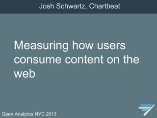 Open Analytics NYC 2013
Measuring how users
consume content on the
web
Josh Schwartz, Chartbeat
 