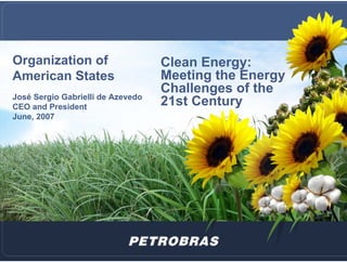 Organization of                    Clean Energy:
American States                    Meeting the Energy
                                   Challenges of the
José Sergio Gabrielli de Azevedo
CEO and President                  21st Century
June, 2007
 