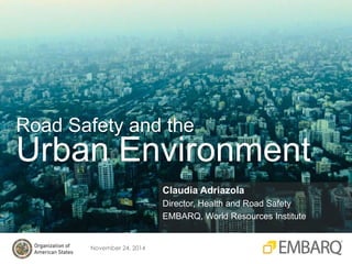 Road Safety and the 
Urban Environment 
November 24, 2014 
Claudia Adriazola 
Director, Health and Road Safety 
EMBARQ, Wo...