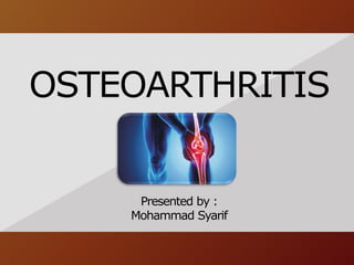 OSTEOARTHRITIS
Presented by :
Mohammad Syarif
 