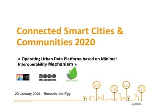 23 January 2020 – Brussels, the Egg
Connected Smart Cities &
Communities 2020
« Operating Urban Data Platforms based on Minimal
Interoperability Mechanism »
 