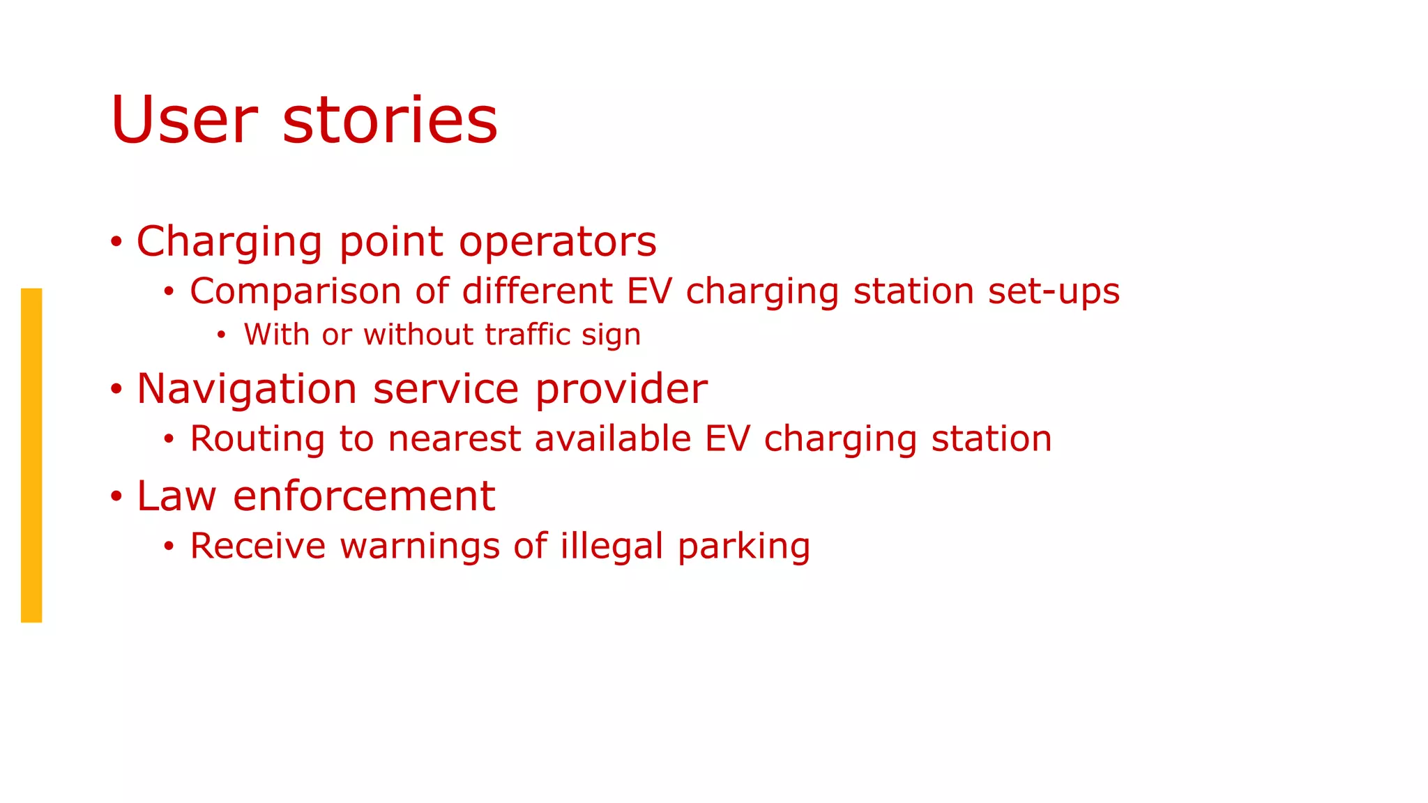 User stories
• Charging point operators
• Comparison of different EV charging station set-ups
• With or without traffic sign
• Navigation service provider
• Routing to nearest available EV charging station
• Law enforcement
• Receive warnings of illegal parking
