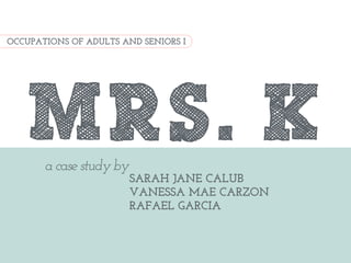 OCCUPATIONS OF ADULTS AND SENIORS I




    MRS. K
       a case study by
                         SARAH JANE CALUB
                         VANESSA MAE CARZON
                         RAFAEL GARCIA
 