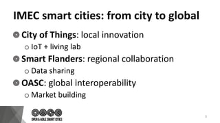 IMEC smart cities: from city to global
City of Things: local innovation
o IoT + living lab
Smart Flanders: regional collaboration
o Data sharing
OASC: global interoperability
o Market building
3