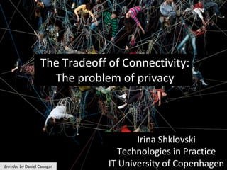The	Tradeoff	of	Connectivity:	
The	problem	of	privacy	
Irina	Shklovski	
Technologies	in	Practice		
IT	University	of	Copenhagen	Enredos	by	Daniel	Canogar	
 