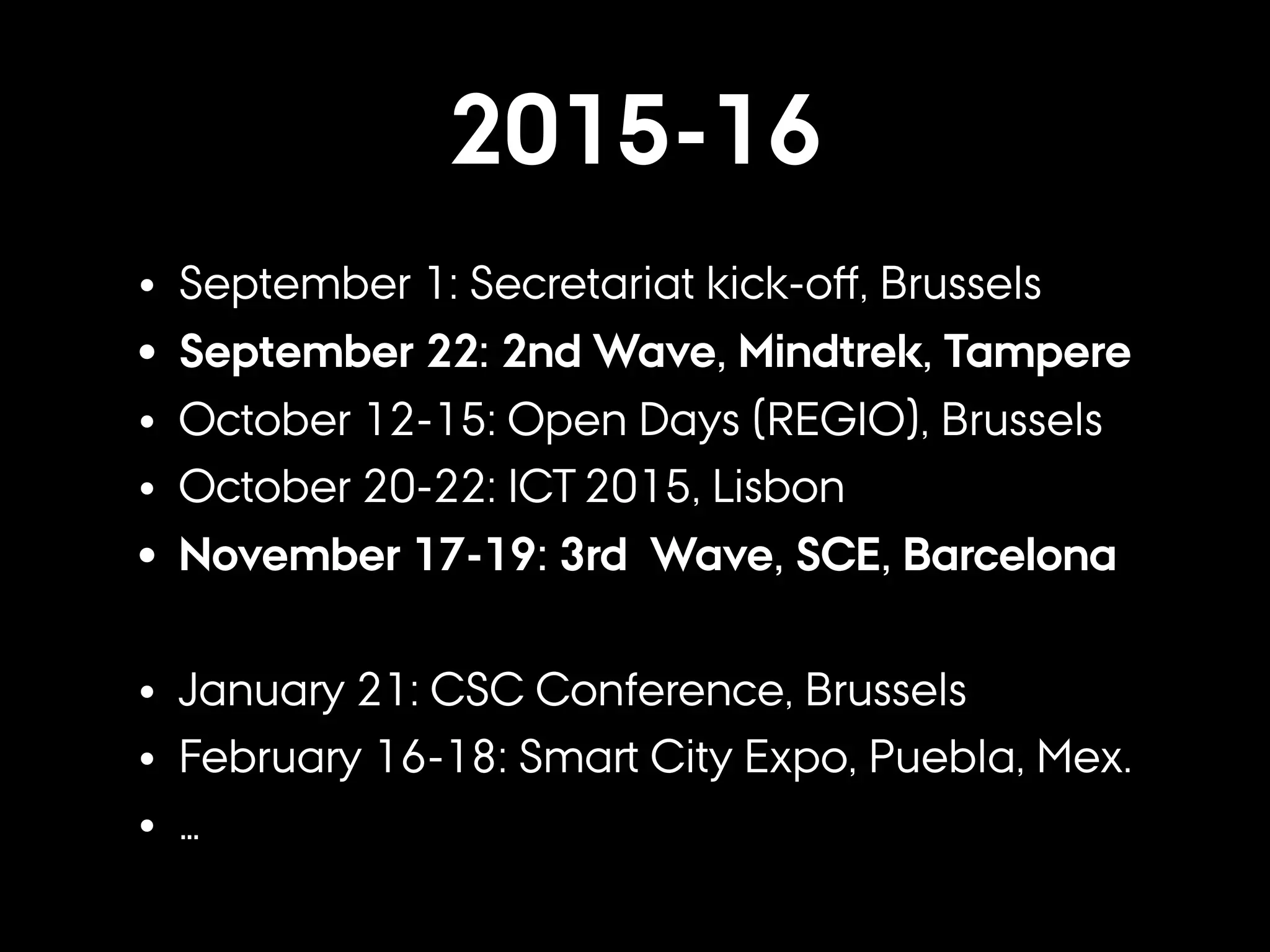 2015-16
• September 1: Secretariat kick-oﬀ, Brussels
• September 22: 2nd Wave, Mindtrek, Tampere
• October 12-15: Open Days (REGIO), Brussels
• October 20-22: ICT 2015, Lisbon
• November 17-19: 3rd Wave, SCE, Barcelona
• January 21: CSC Conference, Brussels
• February 16-18: Smart City Expo, Puebla, Mex.
• …
 