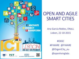 OPEN%AND%AGILE%%
SMART%CITIES%


Ana%García%Robles,%ENoLL
Lisbon,%22>10>2015

#OASC
#FIWARE%%@FIWARE
@OrganiCity_eu
@openlivinglabs

 