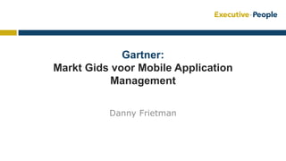 Gartner:
Markt Gids voor Mobile Application
Management
Danny Frietman
 