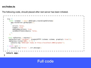 Full code
src/index.ts
The following code, should placed after rest server has been initiated.

try {
const {schema} = await OASGraph.createGraphQlSchema(
app.restServer.getApiSpec(),
{
strict: false,
viewer: true,
addSubOperations: true,
sendOAuthTokeninQuery: false,
},
);
const myExpress = express();
myExpress.use('/graphql', graphqlHTTP({schema: schema, graphiql: true}));
myExpress.listen(3001, () => {
console.log('OASGraph ready at http://localhost:3001/graphql');
});
} catch (err) {
console.log('Error: ', err.message);
}
return app; 
}
 