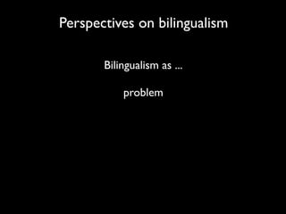 Perspectives on bilingualism

       Bilingualism as ...

           problem
 
