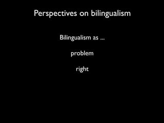Perspectives on bilingualism

       Bilingualism as ...

           problem

             right
 