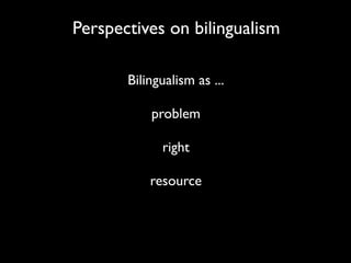 Perspectives on bilingualism

       Bilingualism as ...

           problem

             right

           resource
 