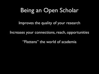 Being an Open Scholar
     Improves the quality of your research

Increases your connections, reach, opportunities

       “Flattens” the world of academia
 