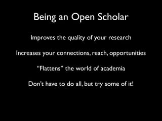 Being an Open Scholar
     Improves the quality of your research

Increases your connections, reach, opportunities

       “Flattens” the world of academia

    Don’t have to do all, but try some of it!
 