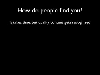 How do people ﬁnd you?
It takes time, but quality content gets recognized
 