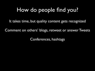 How do people ﬁnd you?
  It takes time, but quality content gets recognized

Comment on others’ blogs, retweet or answer Tweets

               Conferences, hashtags
 