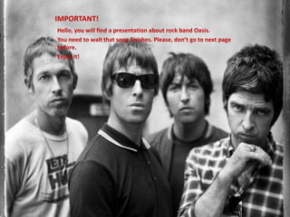 IMPORTANT! Hello, youwillfind a presentationabout rock band Oasis. Youneedtowaitthatsongfinishes. Please, don’tgotonext page before. Enjoyit! 