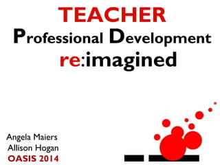 TEACHER
Professional Development
re:imagined

Angela Maiers
Allison Hogan
OASIS 2014

 