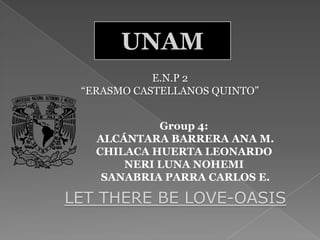 UNAM E.N.P 2  “ERASMO CASTELLANOS QUINTO” Group 4:  ALCÁNTARA BARRERA ANA M. CHILACA HUERTA LEONARDO NERI LUNA NOHEMI  SANABRIA PARRA CARLOS E. LET THERE BE LOVE-OASIS 